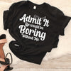 Admit It Life Would Be Boring Without Me T shirt